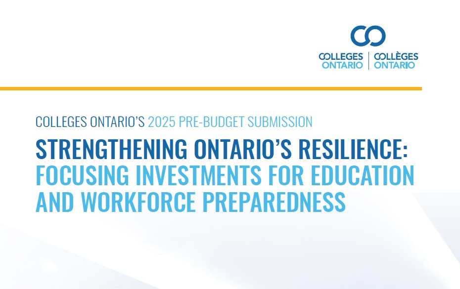 COLLEGES ONTARIO’S 2025 PRE-BUDGET SUBMISSION STRENGTHENING ONTARIO’S RESILIENCE: FOCUSING INVESTMENTS FOR EDUCATION AND WORKFORCE PREPAREDNESS